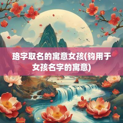 珞字取名的寓意女孩(钧用于女孩名字的寓意)