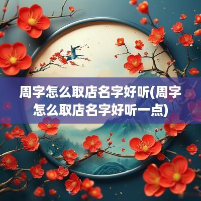 周字怎么取店名字好听(周字怎么取店名字好听一点)