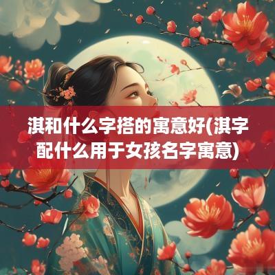 淇和什么字搭的寓意好(淇字配什么用于女孩名字寓意)