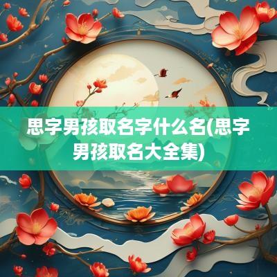 思字男孩取名字什么名(思字男孩取名大全集)
