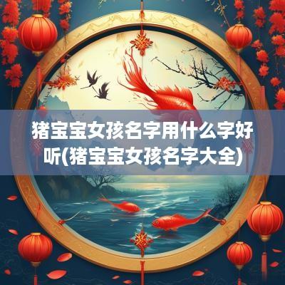 猪宝宝女孩名字用什么字好听(猪宝宝女孩名字大全)