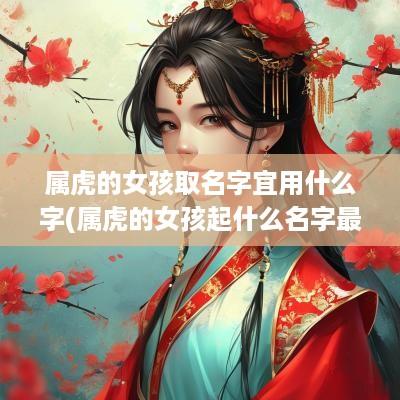 属虎的女孩取名字宜用什么字(属虎的女孩起什么名字最佳)