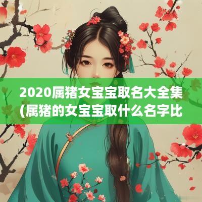 2025属猪女宝宝取名大全集(属猪的女宝宝取什么名字比较好)