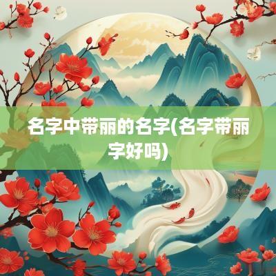 名字中带丽的名字(名字带丽字好吗)
