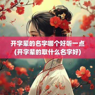 开字辈的名字哪个好听一点(开字辈的取什么名字好)
