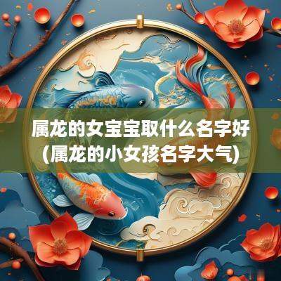 属龙的女宝宝取什么名字好(属龙的小女孩名字大气)