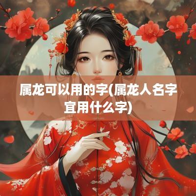 属龙可以用的字(属龙人名字宜用什么字)