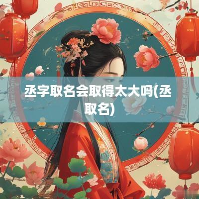丞字取名会取得太大吗(丞 取名)