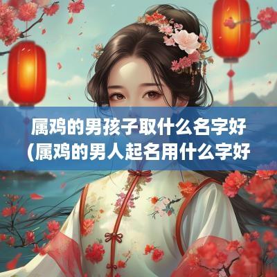 属鸡的男孩子取什么名字好(属鸡的男人起名用什么字好)