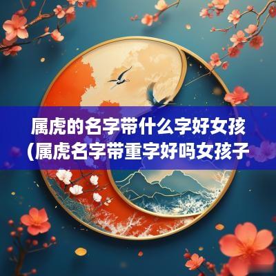 属虎的名字带什么字好女孩(属虎名字带重字好吗女孩子)