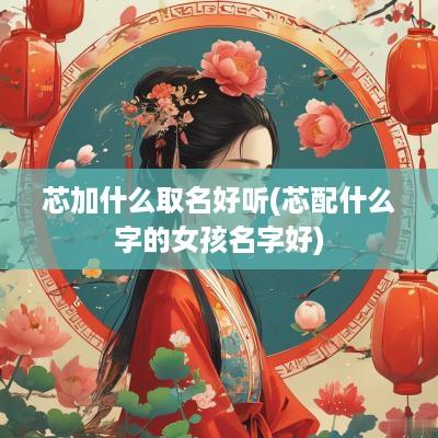 芯加什么取名好听(芯配什么字的女孩名字好)