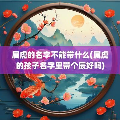 属虎的名字不能带什么(属虎的孩子名字里带个辰好吗)