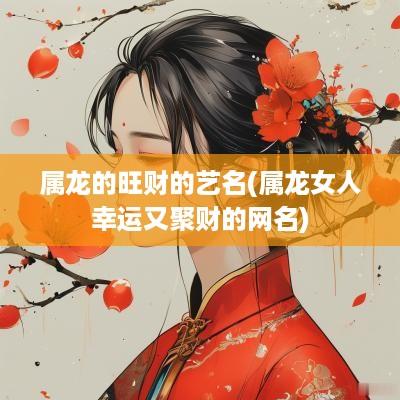 属龙的旺财的艺名(属龙女人幸运又聚财的网名)