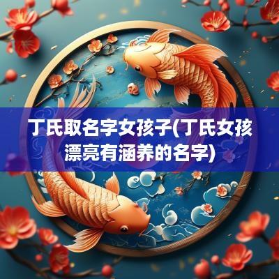 丁氏取名字女孩子(丁氏女孩漂亮有涵养的名字)