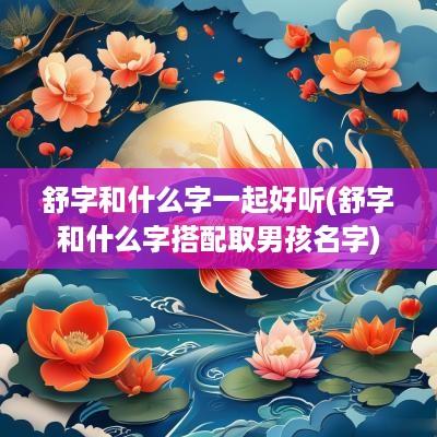 舒字和什么字一起好听(舒字和什么字搭配取男孩名字)