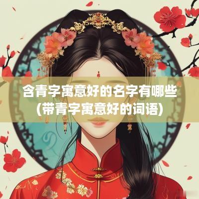 含青字寓意好的名字有哪些(带青字寓意好的词语)
