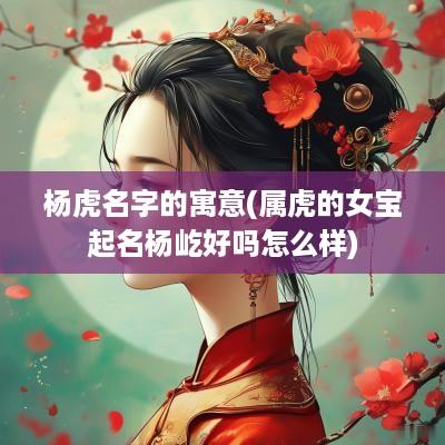 杨虎名字的寓意(属虎的女宝起名杨屹好吗怎么样)