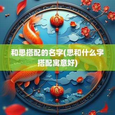 和思搭配的名字(思和什么字搭配寓意好)