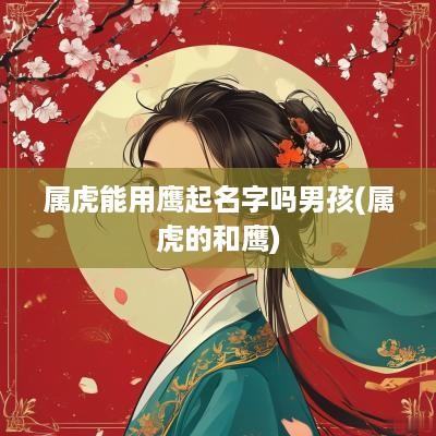属虎能用鹰起名字吗男孩(属虎的和鹰)