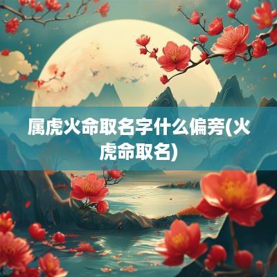 属虎火命取名字什么偏旁(火虎命取名)