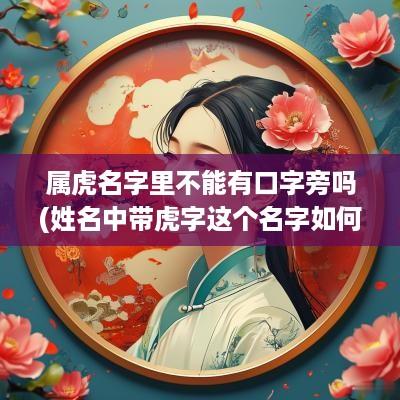 属虎名字里不能有口字旁吗(姓名中带虎字这个名字如何)