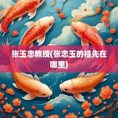 张玉忠教授(张忠玉的祖先在哪里)
