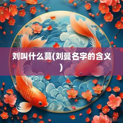 刘叫什么蔓(刘曼名字的含义) 刘叫什么蔓(刘曼名字的含义)