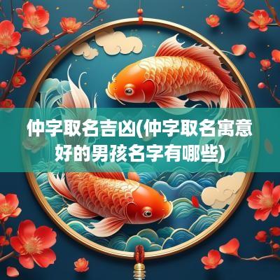 仲字取名吉凶(仲字取名寓意好的男孩名字有哪些)