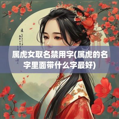 属虎女取名禁用字(属虎的名字里面带什么字最好)