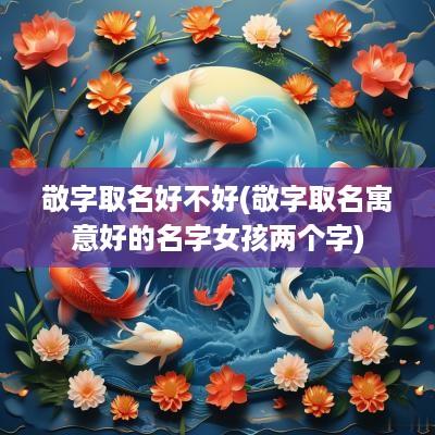 敬字取名好不好(敬字取名寓意好的名字女孩两个字)