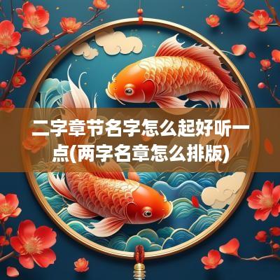 二字章节名字怎么起好听一点(两字名章怎么排版)
