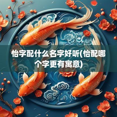 怡字配什么名字好听(怡配哪个字更有寓意)