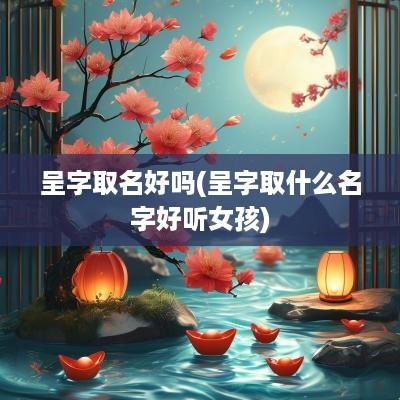 呈字取名好吗(呈字取什么名字好听女孩)