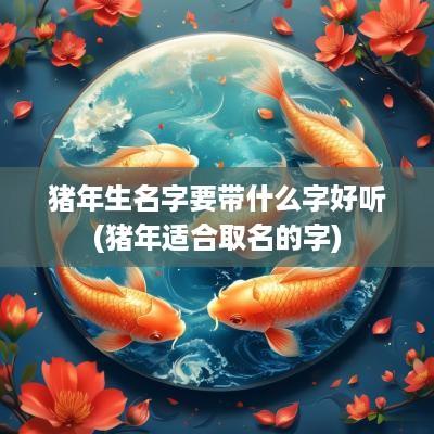 猪年生名字要带什么字好听(猪年适合取名的字)