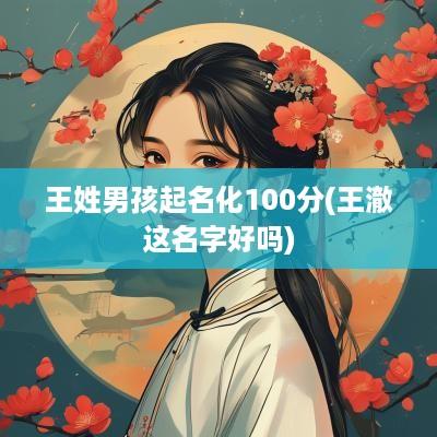 王姓男孩起名化100分(王澈这名字好吗)