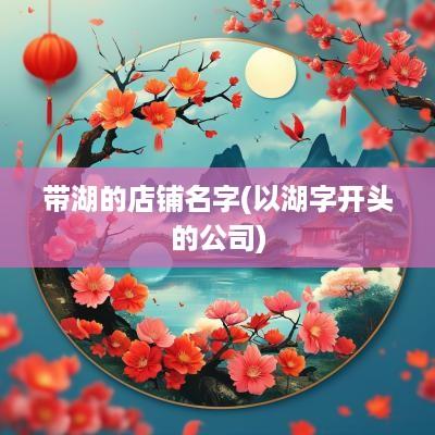 带湖的店铺名字(以湖字开头的公司)
