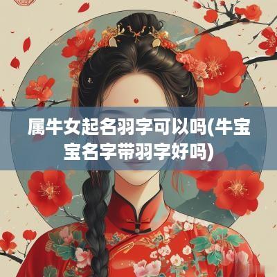 属牛女起名羽字可以吗(牛宝宝名字带羽字好吗)