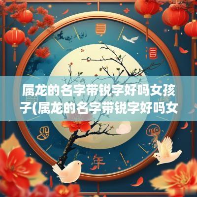 属龙的名字带锐字好吗女孩子(属龙的名字带锐字好吗女孩)