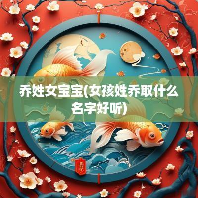乔姓女宝宝(女孩姓乔取什么名字好听)