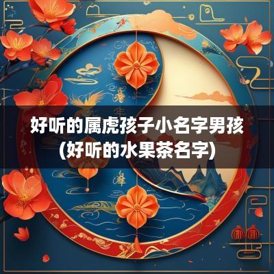 好听的属虎孩子小名字男孩(好听的水果茶名字)