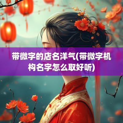 带微字的店名洋气(带微字机构名字怎么取好听)