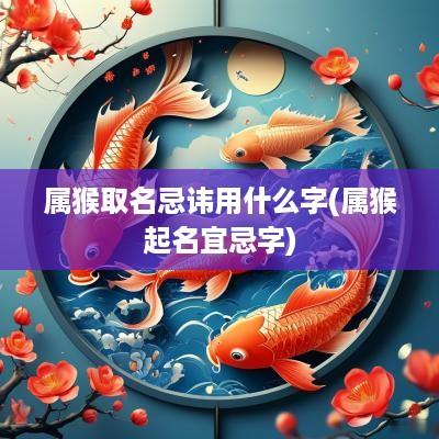 属猴取名忌讳用什么字(属猴起名宜忌字)