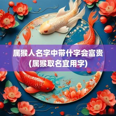 属猴人名字中带什字会富贵(属猴取名宜用字)
