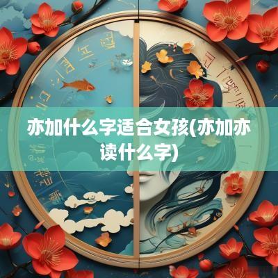 亦加什么字适合女孩(亦加亦读什么字)