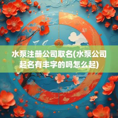 水泵注册公司取名(水泵公司起名有丰字的吗怎么起)