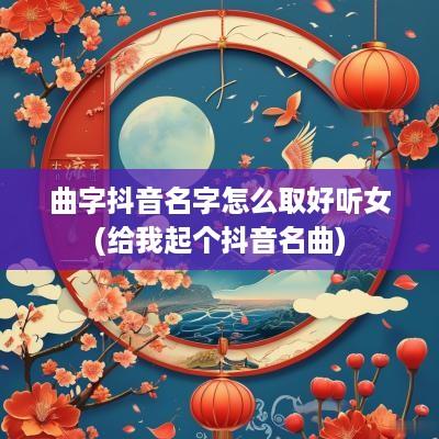 曲字抖音名字怎么取好听女(给我起个抖音名曲)