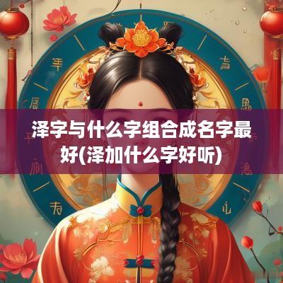 泽字与什么字组合成名字最好(泽加什么字好听)