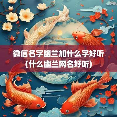 微信名字幽兰加什么字好听(什么幽兰网名好听)