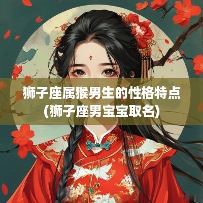 狮子座属猴男生的性格特点(狮子座男宝宝取名)