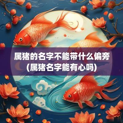属猪的名字不能带什么偏旁(属猪名字能有心吗)